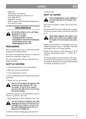 Page 55
NORSKNO
- klipp ofte.
- bruk full gass på motoren.
- hold klippeaggregatets underside ren.
- bruk skarpe kniver.
- klipp ikke vått gress.
- klipp to ganger (med forskjellig klippehøyde)
hvis gresset er langt.
VEDLIKEHOLD
Det må ikke utføres service på klippe-
aggregatet hvis ikke:
- motoren er stoppet.
- tenningsnøkkelen er fjernet.
- tennkabelen er løsnet fra tennpluggen.
- parkeringsbremsen er på.
- klippeaggregatet står i fri.
RENGJØRING
Etter hver klipp spyler man av undersiden på klip-...