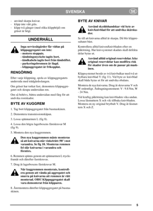 Page 55
SVENSKASE
- använd skarpa knivar.
- klipp inte vått gräs.
- klipp två gånger (med olika klipphöjd) om
gräset är högt.
UNDERHÅLL
Inga serviceåtgärder får vidtas på
klippaggregatet om inte:
- motorn stoppats.
- tändningsnyckeln tagits bort.
- tändkabeln tagits bort från tändstiftet.
- parkeringsbromsen är ilagd.
- klippaggregatet är frikopplat.
RENGÖRING
Efter varje klippning, spola av klippaggregatets
undersida med trädgårdsslangen.
Om gräset har torkat fast, demontera klippaggre-
gatet och skrapa...