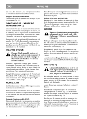 Page 99
FRANÇAISFR
Les visAdes moteurs LS45 sont plus accessibles
si vous retirez dabord le capot du moteur.
Briggs & Stratton modèle ES40:
Démonter la grille de protection et nettoyer la par-
tie marquée (fig. 16).
GRAISSAGE DE LARBRE DE
TRANSMISSION (*)
Graisser une fois par an la cale de l’arbre de trans-
mission. Démonter la roue (chapeau de moyeu, vis
et rondelle), puis la bague darrêt et la rondelle de
façon à pouvoir détacher la roue dentée de l’arbre.
Graisser la cale avec de la graisse universelle....