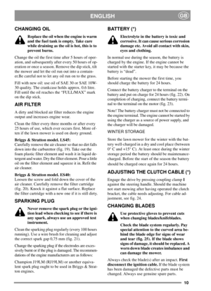 Page 1010
ENGLISHGB
CHANGING OIL
Replace the oil when the engine is warm
and the fuel tank is empty. Take care
whiledrainingastheoilishot,thisisto
prevent burns.
Change the oil the first time after 5 hours of oper-
ation, and subsequently after every 50 hours of op-
eration or once a season. Remove the dip stick, tilt
the mower and let the oil run out into a contain-
er.Becarefulnottoletanyoilrunontothegrass.
Fill with new oil: use oil of SAE 30 or SAE 10W-
30 quality. The crankcase holds approx. 0.6 litre....