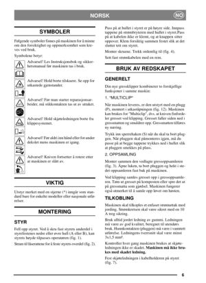 Page 46
NORSKNO
SYMBOLER
Følgende symboler finnes på maskinen for å minne
om den forsiktighet og oppmerksomhet som kre-
ves ved bruk.
Symbolene betyr:
Advarsel! Les Instruksjonsbok og sikker-
hetsmanual før maskinen tas i bruk.
Advarsel! Hold borte tilskuere. Se opp for
utkastede gjenstander.
Advarsel! Før man starter reparasjonsar-
beider, må stikkontakten tas ut av uttaket.
Advarsel! Hold skjøteledningen borte fra
klippesystemet.
Advarsel! Før aldri inn hånd eller fot under
dekslet mens maskinen er igang....