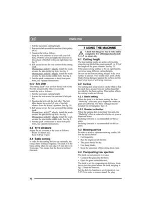 Page 3232
ENGLISHEN
1. Set the maximum cutting height.
2. Locate the belt around the machine’s belt pulley 
(9:M).
3. Tension the belt as follows.
Grip the belt tensioner’s lever with your left 
hand. Pull the lever and apply the tensioner to 
the outside of the belt with your right hand. See 
fig. 9.
4. Lift up and secure the rear section of the cutting 
deck.
On machines with 17” wheels:
 Install the wash-
ers and the pins in the top hole. See fig. 2.
On machines with 16” wheels:
 Install the wash-
ers and...
