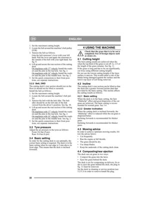 Page 3232
ENGLISHEN
1. Set the maximum cutting height.
2. Locate the belt around the machine’s belt pulley 
(9:M).
3. Tension the belt as follows.
Grip the belt tensioner’s lever with your left 
hand. Pull the lever and apply the tensioner to 
the outside of the belt with your right hand. See 
fig. 9.
4. Lift up and secure the rear section of the cutting 
deck.
On machines with 17” wheels:
 Install the wash-
ers and the pins in the top hole. See fig. 2.
On machines with 16” wheels:
 Install the wash-
ers and...