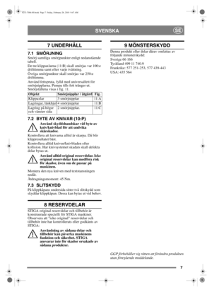 Page 77
SVENSKASE
7 UNDERHÅLL
7.1 SMÖRJNINGSmörj samtliga smörjpunkter enligt nedanstående 
tabell.
De tre klippaxlarna (11:B) skall smörjas var 100:e 
drifttimma samt efter varje tvättning.
Övriga smörjpunkter skall smörjas var 250:e 
drifttimma.
Använd fettspruta, fylld med universalfett för 
smörjnipplarna. Pumpa tills fett tränger ut. 
Smörjställena visas i fig. 11.
7.2 BYTE AV KNIVAR (10:P)
Använd skyddshandskar vid byte av 
kniv/knivblad för att undvika 
skärskador.
Kontrollera att knivarna alltid är...