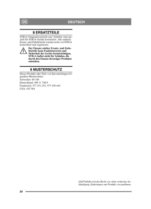 Page 2424
DEUTSCHDE
8 ERSATZTEILE
STIGA-Originalersatzteile und -Zubehör sind spe-
ziell für STIGA-Geräte konstruiert. Alle anderen 
Ersatz- und Zubehörteile wurden nicht von STIGA 
kontrolliert und zugelassen.Der Einsatz solcher Ersatz- und Zube-
hörteile kann Funktionsweise und 
Sicherheit des Geräts beeinträchtigen. 
STIGA haftet nicht für Schäden, die 
durch den Einsatz derartiger Produkte 
entstehen.
9 MUSTERSCHUTZ
Dieses Produkt oder Teile von ihm unterliegen fol-
gendem Musterschutz:
Schweden: 66 166...