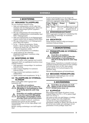 Page 55
SVENSKASE
3 MONTERING 
3.1 MEKANISK TILLKOPPLINGSe även maskinens bruksanvisning.
1. Sänk ned redskapslyften och kör sakta fram maskinen rakt mot klippaggregatet. Observera 
samtidigt inpassningen genom syngallret i 
maskinens golv.
2. Höj upp redskapslyften till transportläget då  tapparna i redskapslyften överensstämmer med 
hålen i klippaggregatet.
3. Sänk ned redskapslyften så att klippaggregatet  tangerar marken utan att tapparna lämnar hålen.
4. Höj upp redskapslyften så att klippaggregatet...