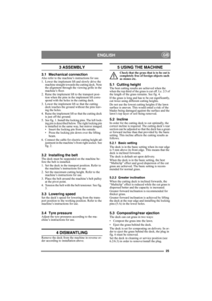 Page 2525
ENGLISHGB
3 ASSEMBLY 
3.1 Mechanical connectionAlso refer to the machine’s instructions for use.
1. Lower the implement lift and slowly drive the 
machine straight towards the cutting deck. Note 
the alignment through the viewing grille in the 
machine’s floor.
2. Raise the implement lift to the transport posi-
tion when the pins in the implement lift corre-
spond with the holes in the cutting deck.
3. Lower the implement lift so that the cutting 
deck touches the ground without the pins leav-
ing the...