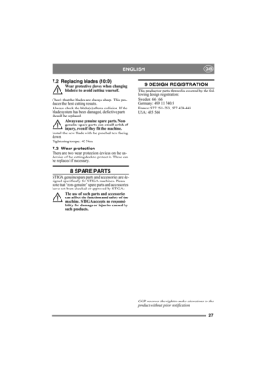 Page 2727
ENGLISHGB
7.2 Replacing blades (10:D)
Wear protective gloves when changing 
blade(s) to avoid cutting yourself.
Check that the blades are always sharp. This pro-
duces the best cutting results. 
Always check the blade(s) after a collision. If the 
blade system has been damaged, defective parts 
should be replaced.
Always use genuine spare parts. Non-
genuine spare parts can entail a risk of 
injury, even if they fit the machine.
Install the new blade with the punched text facing 
down.
Tightening...