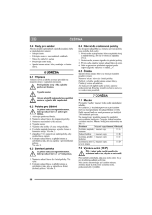 Page 658
ČEŠTINACS
5.4 Rady pro sekání Abyste dosáhli optimálních výsledků sekání, řiďte 
se následujícími radami:
• Sekejte často.
• Udržujte motor v maximálních otáčkách.
• Tráva by měla být suchá.
• Používejte ostré nože.
• Spodní stranu sekací hlavy udržujte v čistém 
stavu.
6 ÚDRŽBA 
6.1 PřípravaVeškerý servis a údržba se musí provádět na 
stojícím stroji s vypnutým motorem.
Proti pohybu stroj vždy zajistěte 
parkovací brzdou.
Vy p něte motor.
Abyste předešli neúmyslnému spuštění 
motoru, vyjměte klíč...