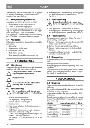 Page 1818
NORSKNO
Større helling forover frembringes ved at aggrega-
tet løftes opp i bakkant, og låsepinnene (5 A) 
monteres i de nedre hullene.
5.3 Kompostering/bakutkast
Aggregatet kan klippe  gresset på to måter:
• Komposterer gresset på gressplenen.
• Kaster ut gresset bak aggregatet.
Ved levering er aggregat et innstilt på komposter-
ing. For at gresset skal  kunne kastes ut bak aggre-
gatet, må pluggen i figur 6 demonteres. 
Sett aggregatet i vaskestilling eller servicestilling 
(se 6,2/6,3) for å...
