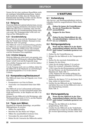 Page 2222
DEUTSCHDE
Nutzen Sie bei einer unebenen Rasenfläche nicht 
die niedrigste Schnitthöheneinstellung. Andern-
falls besteht die Gefahr,  dass die Messer durch 
Bodenkontakt beschädigt werden und die oberste 
Erdschicht des Rasens abgetragen wird.
5.2 Neigung
Damit das Mähwerk optimal  arbeiten kann, ist eine 
korrekte Neigung erforderlic h. Der hintere Teil des 
Mähwerks lässt sich so einstellen, dass sich das 
Mähwerk über die Grundeinstellung hinaus nach 
vorn neigt. Der Neigungswinkel wirkt sich wie...