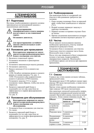 Page 5555
РУССКИЙRU
6 ТЕХНИЧЕСКОЕ  
ОБСЛУЖИВАНИЕ  
6.1Подготовка
Все виды  техобслуживания  и  ремонта  должны 
производиться  на неподвижной  машине с 
выключенным  двигателем.
Для  предотвращения  
самопроизвольного  отката машины  
всегда  ставьте  ее на  стояночный  
тормоз .
Остановите  двигатель.
Для  предотвращения  случайного 
запуска  двигателя  выньте ключ 
зажигания. 
6.2 Положение  для  промывания
Категорически  запрещается запуск 
двигателя  при  нахождении  режущего  
блока в  положении  для...