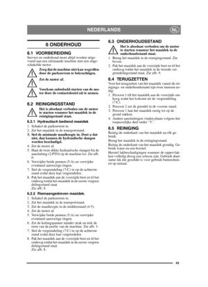 Page 4343
NEDERLANDSNL
6 ONDERHOUD 
6.1 VOORBEREIDINGService en onderhoud moet altijd worden uitge-
voerd aan een stilstaande machine met een uitge-
schakelde motor.Zorg dat de machine niet kan wegrollen 
door de parkeerrem te bekrachtigen.
Zet de motor af.
Voorkom onbedoeld starten van de mo-
tor door de contactsleutel uit te nemen. 
6.2 REINIGINGSSTAND
Het is absoluut verboden om de motor 
te starten wanneer het maaidek in de 
reinigingsstand staat.
6.2.1 Hydraulisch  bediend maaidek
1. Schakel de parkeerrem...