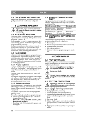 Page 6262
POLSKIPL
4.2 ODŁĄ CZENIE MECHANICZNE.Od ączenie mechaniczne przebiega podobnie jak 
pod ączenie, tyle  że w odwrotnej kolejnoś ci.
5 UŻYWANIE MASZYNY 
Sprawdzi ć, czy w koszonej trawie nie 
ma  żadnych cia ł obcych, takich jak ka-
mienie, itp.
5.1 WYSOKO ŚĆ KOSZENIA Najlepsze efekty uzyskuje si ę kosz ąc jedn ą trzeci ą 
wysoko ści trawy od góry, tj. 2/3 wysoko ści trawy 
pozostaje. Patrz rys. 4.
Je śli trawa jest wysoka i wymaga znacznego skró-
cenia, nale ży j ą kosi ć dwukrotnie, wykorzystuj ąc 
ró...