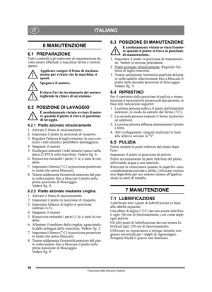 Page 4848
ITALIANOIT
Traduzione delle istruzioni originali
6 MANUTENZIONE 
6.1 PREPARAZIONETutti i controlli e gli interventi di manutenzione de-
vono essere effettuati a macchina ferma e motore 
spento.Applicare sempre il freno di staziona-
mento per evitare che la macchina si 
sposti.
Spegnere il motore.
Evitare lavvio involontario del motore 
togliendo la chiave di accensione. 
6.2 POSIZIONE DI LAVAGGIO
È assolutamente vietato avviare il moto-
re quando il piatto si trova in posizione 
di lavaggio.
6.2.1...
