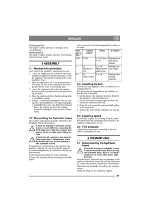 Page 2727
ENGLISHGB
Cleaning position:
The deck is locked upwards at an angle. Used 
when cleaning.
Service position
:
The deck is locked straight upwards. Used during 
inspections and repair.
3 ASSEMBLY 
3.1 Mechanical connectionAlso refer to the machine’s instructions for use.
1. Lower the implement lift and slowly drive the 
machine straight towards the cutting deck. Note 
the alignment through the viewing grille in the 
machine’s floor.
2. Raise the implement lift to the transport posi-
tion when the pins...
