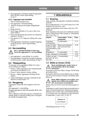 Page 2323
NORSKNO
8. Grip aggregatet i framkant og løft til aggregatet 
låser seg fast i første sperrestilling. 
Se fig. 8.
6.2.2 Aggregat med reimdrift
1. Aktiver parkeringsbremsen.
2. Sett aggregatet i transportstilling.
3.  Still inn maskinen på middels klippehøyde 
(4-5).
4. Stopp motoren
5. Fjern begge splintene (5:A) og ta vekk even-
tuelle brikker.
6. Fjern reimspenneren og ta reimen av maskinens 
reimskive. Se fig. 3.
7. Sett sperren (7:C) i bakerste stilling slik at den 
sperrer.
8. Grip aggregatet i...