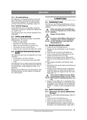 Page 2323
DEUTSCHDE
Übersetzung der Originalbetriebsanleitung
4.2.1 Grundeinstellung
Ein Mähwerk mit Grundeinstellung erreicht die 
beste “Multiclip”-wirkung sowie eine normale 
Verteilung des Mähguts. Die Grundeinstellung 
wird bei normalem Gras empfohlen. Siehe 3.4.
4.2.2 Erhöhte Neigung
Ist das Mähwerk nach vorn geneigt, nimmt die 
“Multiclip”-wirkung ab,  während das Mähgut bes-
ser verteilt wird.
Eine Neigung nach vorn wird bei stärkerem Gras 
empfohlen.
4.3 TIPPS ZUM MÄHENBeachten Sie folgende Ra...