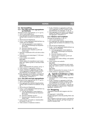 Page 2323
NORSKNO
5.3 Servicestilling
5.3.1 Park 4WD med faste aggregatfester og Villa/Ready
Eksempel på faste aggregatfester, se 3 C og 4 G..
1. Aktiver parkeringsbremsen.
2. Hvis aggregatet har elektrisk klippehøydeinn- stilling, kopler du kabelen  fra maskinen. Se fig. 
16.
3. Still inn høyeste klippehøyde.
4. Se fig. 2. Løsne aggregatets bakdel på høyre og  venstre side som nedenfor:
A.  Løft opp aggregatets venstre bakdel en  anelse slik at belastningen på låsepinnen 
blir mindre.
B.  Demonter låsepinne og...