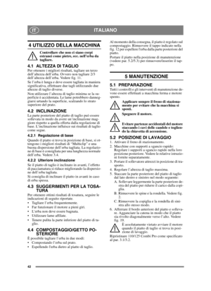 Page 4242
ITALIANOIT
4 UTILIZZO DELLA MACCHINA
Controllare che non ci siano corpi 
estranei come pietre, ecc. nell’erba da 
tagliare.
4.1 ALTEZZA DI TAGLIOPer ottenere i migliori risultati, tagliare un terzo 
dell’altezza dell’erba. Ovvero non tagliare 2/3 
dell’altezza dell’erba. Vedere fig. 11.
Se l’erba è lunga e deve essere tagliata in maniera 
significativa, effettuare due tagli utilizzando due 
altezze di taglio diverse.
Non utilizzare l’altezza di taglio minima se la su-
perficie è accidentata. Le lame...