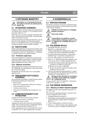 Page 5757
POLSKIPL
4 UŻYWANIE MASZYNY
Sprawdzi ć, czy w koszonej trawie nie 
ma  żadnych cia ł obcych, takich jak ka-
mienie, itp.
4.1 WYSOKO ŚĆ KOSZENIANajlepsze efekty uzyskuje si ę kosz ąc jedn ą trzeci ą 
wysoko ści trawy od góry, tj. 2/3 wysoko ści trawy 
pozostaje. Patrz rys. 11.
Je śli trawa jest wysoka i wymaga znacznego skró-
cenia, nale ży j ą kosi ć dwukrotnie, wykorzystuj ąc 
ró żne wysoko ści koszenia.
Je śli powierzchnia trawnika jest nierówna, nie na-
le ży stosowa ć najni ższej wysoko ści...