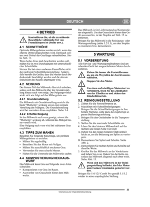 Page 2323
DEUTSCHDE
Übersetzung der Originalbetriebsanleitung
4 BETRIEB
Kontrollieren Sie, ob die zu mähende 
Rasenfläche vollständig frei von 
Fremdkörpern ist (Steine usw.).
4.1 SCHNITTHÖHEOptimale Mähergebnisse werden erzielt, wenn das 
oberste Drittel abgeschnitten wird. Demnach soll-
ten zwei Drittel der Gras länge stehenbleiben. Sie-
he Abb. 11.
Wenn hohes Gras stark beschnitten werden soll, 
mähen Sie in zwei Durchgängen mit unterschiedli-
cher Schnitthöhe.
Nutzen Sie bei einer unebenen Rasenfläche nicht...