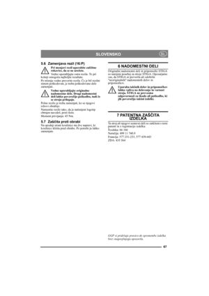 Page 6767
SLOVENSKOSL
5.6 Zamenjava rezil (16:P)
Pri menjavi rezil uporabite zaščitne 
rokavice, da se ne urežete.
Vedno uporabljajte ostra rezila. To pri 
košnji omogoča najboljše rezultate. 
Po trčenju vedno preverite rezila. Če je bil rezilni 
sistem poškodovan, je treba poškodovane dele 
zamenjati.
Vedno uporabljajte originalne 
nadomestne dele. Drugi nadomestni 
deli lahko povzročijo poškodbo, tudi če 
se stroju prilegajo.
Polno rezilo je treba zamenjati, ko se njegovi 
robovi obrabijo.
Namestite rezilo...