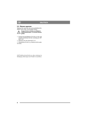 Page 88
DEUTSCHDE
5.2 Riemen spannen
Spannen Sie zuerst die eine und anschließend die 
andere Seite (siehe Anweisungen unten).
Tragen Sie bei Arbeiten am Hubarm 
Schutzhandschuhe. Es besteht Klemm-
gefahr.
1. Greifen Sie den Hubarm (5:G) fest vor der Ach-
senmitte und drehen Sie ihn vorsichtig um 180° 
nach vorn.
2. Montieren Sie den Sperrstift (7:C).
3. Wiederholen Sie die o.g. Schritte auf der ande-
ren Seite.
GGP behält sich das Recht vor, ohne vorherige An-
kündigung Änderungen am Produkt vorzunehmen.  