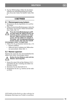 Page 1313
DEUTSCHDE
8. Nur bei 4WD-Geräten: Füllen Sie die Schmi-
erbüchse der Schnellbefestigung per Fettsp-
ritze, bis an der Achse Fett austritt. Siehe Abb. 
9.
5 BETRIEB
5.1 Riemenspannung lockern
1. Demontieren Sie die Sperrstifte (6:A) auf bei-
den Seiten.
2. Öffnen Sie die Schnellbefestigungen, indem Sie 
das hintere Teil mit dem Absatz herrunterdrü-
cken. Siehe Abb. 10.
Wenn die Schnellbefestigungen geöff-
net sind, liegen die Mähwerkarme nur 
noch lose an den Achsteilen an. Nach-
dem der Mähwerkriemen...