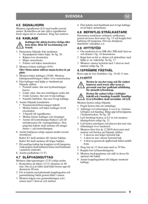 Page 99
SVENSKASE
4.5 SIGNALHORNMontera signalhornet (8:J) med medlevererad 
mutter. Kontrollera att inte själva signalhornet 
berör någon del av maskinen. Drag fast muttern.
4.6 KABLAGE
Kablaget får aldrig beröra rörliga eller 
heta delar. Risk för kortslutning och 
brand.
1. Demontera följande från maskinen:  Styrpulpetens bakre kåpa. Se fig. 26.
 Kåpan över elcentralen. 
 Höger motorlucka.
 Främre och bakre motorluckor.
2. Montera främre kablaget (9:N). Obs! Detta måste utföras innan hytten är på 
plats.
3....