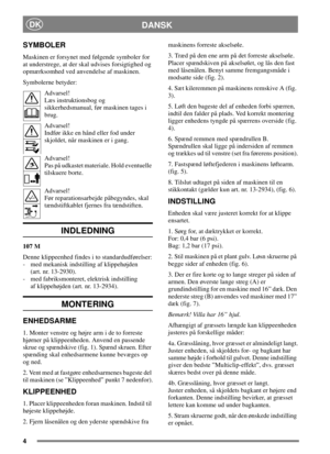 Page 44
DANSKDK
SYMBOLER
Maskinen er forsynet med følgende symboler for
at understrege, at der skal udvises forsigtighed og
opmærksomhed ved anvendelse af maskinen.
Symbolerne betyder:
Advarsel!
Læs instruktionsbog og
sikkerhedsmanual, før maskinen tages i
brug.
Advarsel!
Indfør ikke en hånd eller fod under
skjoldet, når maskinen er i gang.
Advarsel!
Pas på udkastet materiale. Hold eventuelle
tilskuere borte.
Advarsel!
Før reparationsarbejde påbegyndes, skal
tændstiftkablet fjernes fra tændstiften.
INDLEDNING...