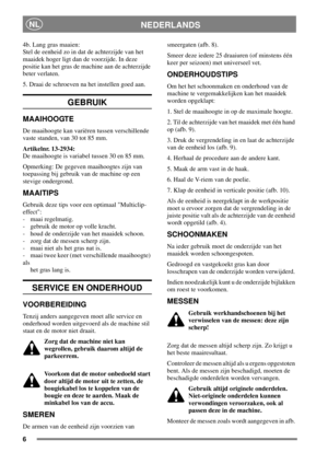 Page 56
NEDERLANDSNL
4b. Lang gras maaien:
Stel de eenheid zo in dat de achterzijde van het
maaidek hoger ligt dan de voorzijde. In deze
positie kan het gras de machine aan de achterzijde
beter verlaten.
5. Draai de schroeven na het instellen goed aan.
GEBRUIK
MAAIHOOGTE
De maaihoogte kan variëren tussen verschillende
vaste standen, van 30 tot 85 mm.
Artikelnr. 13-2934:
Demaaihoogteisvariabeltussen30en85mm.
Opmerking: De gegeven maaihoogtes zijn van
toepassing bij gebruik van de machine op een
stevige...