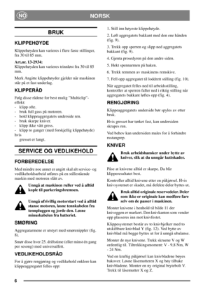 Page 56
NORSKNO
BRUK
KLIPPEHØYDE
Klippehøyden kan varieres i flere faste stillinger,
fra 30 til 85 mm.
Art.nr. 13-2934:
Klippehøyden kan varieres trinnløst fra 30 til 85
mm.
Merk Angitte klippehøyder gjelder når maskinen
står på et fast underlag.
KLIPPERÅD
Følg disse rådene for best mulig ”Multiclip”-
effekt:
- klipp ofte.
- bruk full gass på motoren.
- hold klippeaggregatets underside ren.
- bruk skarpe kniver.
- klipp ikke vått gress.
- klipp to ganger (med forskjellig klippehøyde)
hvis
gresset er langt....