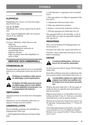 Page 55
SVENSKASE
ANVÄNDNING
KLIPPHÖJD
Klipphöjden kan varieras i ett antal fasta lägen,
från30till85mm.
Art. nr. 13-2934:
Klipphöjden kan varieras steglöst från 30 till 85
mm.
Anm. Angivna klipphöjder gäller när maskinen
står på ett fast underlag.
KLIPPRÅD
För bästa Multiclip-effekt följ dessa råd:
- klipp ofta.
- använd full gas på motorn.
- håll klippaggregatets undersida ren.
- använd skarpa knivar.
- klipp inte vått gräs.
- klipp två gånger (med olika klipphöjd) om
gräset är högt.
SERVICE OCH UNDERHÅLL...