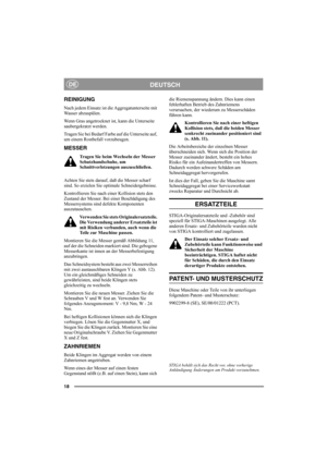 Page 1818
DEUTSCHDE
REINIGUNG
Nach jedem Einsatz ist die Aggregatunterseite mit 
Wasser abzuspülen. 
Wenn Gras angetrocknet ist, kann die Unterseite 
saubergekratzt werden. 
Tragen Sie bei Bedarf Farbe auf die Unterseite auf, 
um einem Rostbefall vorzubeugen.
MESSER
Tragen Sie beim Wechseln der Messer 
Schutzhandschuhe, um 
Schnittverletzungen auszuschließen.
Achten Sie stets darauf, daß die Messer scharf 
sind. So erzielen Sie optimale Schneidergebnisse. 
Kontrollieren Sie nach einer Kollision stets den...