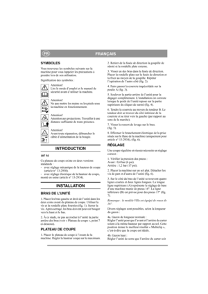 Page 4
FRANÇAISFR
SYMBOLES
Vous trouverez les symboles suivants sur la 
machine pour vous rappeler les précautions à 
prendre lors de son utilisation.
Signification des symboles :Attention!
Lire le mode d’emploi  et le manuel de 
sécurité avant d’utiliser la machine.
Attention!
Ne pas mettre les mains ou les pieds sous 
la machine en fonctionnement.
Attention!
Attention aux projections. Travailler à une 
distance suffisante de toute présence.
Attention!
Avant toute réparation, débrancher le 
câble...