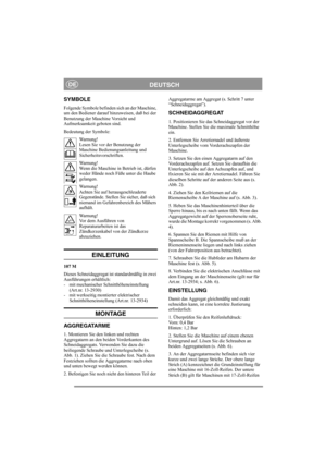 Page 4
DEUTSCHDE
SYMBOLE
Folgende Symbole befinden sich an der Maschine, 
um den Bediener darauf hinzuweisen, daß bei der 
Benutzung der Maschine Vorsicht und 
Aufmerksamkeit geboten sind.
Bedeutung der Symbole:Warnung!
Lesen Sie vor der Benutzung der 
Maschine Bedienungsanleitung und 
Sicherheitsvorschriften.
Warnung!
Wenn die Maschine in Betrieb ist, dürfen 
weder Hände noch Füße unter die Haube 
gelangen.
Warnung!
Achten Sie auf herausgeschleuderte 
Gegenstände. Stellen Sie sicher, daß sich 
niemand im...