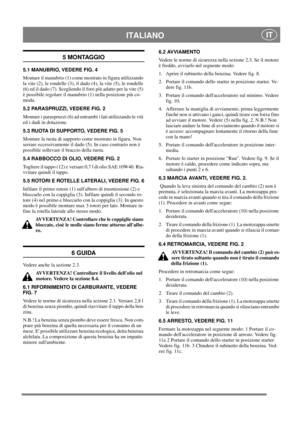 Page 5
ITALIANO IT
5 MONTAGGIO
5.1 MANUBRIO, VEDERE FIG. 4
Montare il manubrio (1) come mostrato in figura utilizzando 
la vite (2), le rondelle (3), il dado (4), la vite (5), le rondelle 
(6) ed il dado (7). Scegliendo il foro più adatto per la vite (5) 
è possibile regolare il manubrio (1) nella posizione più co-
moda.
5.2 PARASPRUZZI, VEDERE FIG. 2
Montare i paraspruzzi (6) ad entrambi i lati utilizzando le viti 
ed i dadi in dotazione.
5.3 RUOTA DI SUPPORTO, VEDERE FIG. 5
Montare la ruota di supporto come...