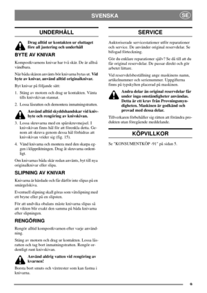 Page 89
SVENSKASE
UNDERHÅLL
Drag alltid ur kontakten ur eluttaget
före all justering och underhåll
BYTE AV KNIVAR
Kompostkvarnens knivar har två skär. De är alltså
vändbara.
När båda skären använts bör knivarna bytas ut.Vid
byte av knivar, använd alltid originalknivar.
Byt knivar på följande sätt:
1. Stäng av motorn och drag ur kontakten. Vänta
tills knivskivan stannat.
2. Lossa låsratten och demontera inmatningstratten.
Använd alltid skyddshandskar vid kniv-
byte och rengöring av knivskivan.
3. Lossa...