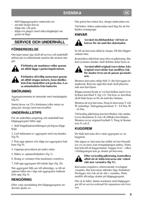 Page 55
SVENSKASE
- håll klippaggregatets undersida ren.
- använd skarpa knivar.
- klipp inte vått gräs.
- klipp två gånger (med olika klipphöjd) om
gräset är högt.
SERVICE OCH UNDERHÅLL
FÖRBEREDELSE
Om inget annat sägs skall all service och underhåll
utföras på en stillastående maskin där motorn inte
går.
Förhindra att maskinen rullar genom
att alltid lägga i parkeringsbromsen.
Förhindra ofrivillig motorstart genom
att alltid stoppa motorn, lossa tändka-
beln från tändstiftet och jorda den. Los-
sa...