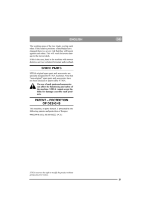 Page 2121
ENGLISHGB
The working areas of the two blades overlap each 
other. If the relative positions of the blades have 
changed there is a severe risk that they will knock 
against each other. This will result in severe dam-
age to the mower deck.
If this is the case, hand in the machine with mower 
deck to a service workshop for repair and overhaul.
SPARE PARTS
STIGA original spare parts and accessories are 
specially designed for STIGA machines. Note that 
“non-original” spare parts and accessories have...