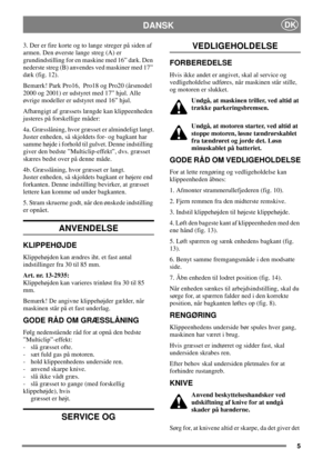 Page 55
DANSKDK
3. Der er fire korte og to lange streger på siden af
armen. Den øverste lange streg (A) er
grundindstilling for en maskine med 16” dæk. Den
nederste streg (B) anvendes ved maskiner med 17”
dæk (fig. 12).
Bemærk! Park Pro16, Pro18 og Pro20 (årsmodel
2000 og 2001) er udstyret med 17” hjul. Alle
øvrige modeller er udstyret med 16” hjul.
Afhængigt af græssets længde kan klippeenheden
justeres på forskellige måder:
4a. Græsslåning, hvor græsset er almindeligt langt.
Juster enheden, så skjoldets for-...