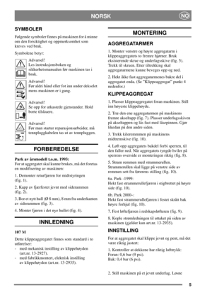 Page 45
NORSKNO
SYMBOLER
Følgende symboler finnes på maskinen for å minne
om den forsiktighet og oppmerksomhet som
kreves ved bruk.
Symbolene betyr:
Advarsel!
Les instruksjonsboken og
sikkerhetsmanualen før maskinen tas i
bruk.
Advarsel!
Før aldri hånd eller fot inn under dekselet
mens maskinen er i gang.
Advarsel!
Se opp for utkastede gjenstander. Hold
borte tilskuere.
Advarsel!
Før man starter reparasjonsarbeider, må
tennpluggkabelen tas ut av tennpluggen.
FORBEREDELSE
Park av årsmodell t.o.m. 1993:
For at...