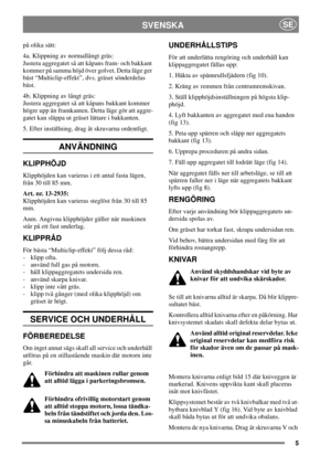 Page 55
SVENSKASE
på olika sätt:
4a. Klippning av normallångt gräs:
Justera aggregatet så att kåpans fram- och bakkant
kommer på samma höjd över golvet. Detta läge ger
bäst “Multiclip-effekt”, dvs. gräset sönderdelas
bäst.
4b. Klippning av långt gräs:
Justera aggregatet så att kåpans bakkant kommer
högre upp än framkanten. Detta läge gör att aggre-
gatet kan släppa ut gräset lättare i bakkanten.
5. Efter inställning, drag åt skruvarna ordentligt.
ANVÄNDNING
KLIPPHÖJD
Klipphöjden kan varieras i ett antal fasta...