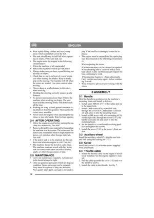 Page 4242
ENGLISHGB
• Wear tightly fitting clothes and heavy-duty 
shoes which completely cover the feet.
• The tank should only be half full when operat-
ing on slopes. Petrol can leak out.
• The engine must be stopped in the following 
circumstances: 
• When the machine is left unattended 
• Before the machine is filled up with petrol 
• Always make sure you have a good footing, es-
pecially on slopes. 
• Check that no one is in front of you or beside 
you when starting the blades. Keep a steady 
grip on the...