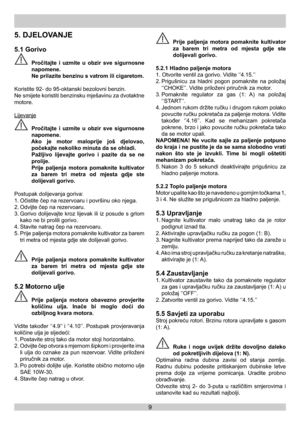Page 99
5. DJELOVANJE
5.1 Gorivo
 Pročitajte i uzmite u obzir sve sigurnosne 
napomene.
  Ne prilazite benzinu s vatrom ili cigaretom.
Koristite 92- do 95-oktanski bezolovni benzin. 
Ne smijete koristiti benzinsku mješavinu za dvotaktne 
motore.
Lijevanje
 Pročitajte i uzmite u obzir sve sigurnosne 
napomene.
  Ako je motor maloprije još djelovao, 
počekajte nekoliko minuta da se ohladi.
  Pažljivo lijevajte gorivo i pazite da se ne 
prolije.
  Prije paljenja motora pomaknite kultivator 
za barem tri metra od...