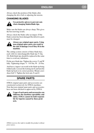 Page 7ENGLISHGB
Always check the position of the blades after
changing the drive belt or adjusting the tension.
CHANGING BLADES
Use protective gloves to prevent cuts
when changing blades/blade tips.
Make sure the blades are always sharp. This gives
the best mowing results.
Always check the blades after an impact. If the
blade system has been damaged the defective parts
must be changed.
Always use original spare parts. Using
non-original spare parts can result in
the risk of damage even if they fit in the...