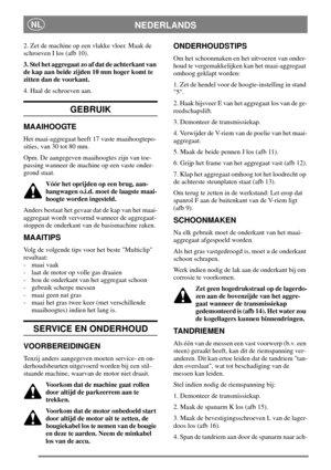 Page 6NEDERLANDSNL
2. Zet de machine op een vlakke vloer. Maak de
schroeven I los (afb 10).
3. Stel het aggregaat zo af dat de achterkant van
de kap aan beide zijden 10 mm hoger komt te
zitten dan de voorkant.
4. Haal de schroeven aan.
GEBRUIK
MAAIHOOGTE
Het maai-aggregaat heeft 17 vaste maaihoogtepo-
sities, van 30 tot 80 mm.
Opm. De aangegeven maaihoogtes zijn van toe-
passing wanneer de machine op een vaste onder-
grond staat.
Vóór het oprijden op een brug, aan-
hangwagen o.i.d. moet de laagste maai-
hoogte...