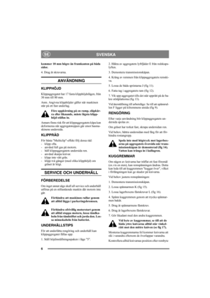 Page 66
SVENSKASE
kommer 10 mm högre än framkanten på båda 
sidor. 
4. Drag åt skruvarna. 
ANVÄNDNING
KLIPPHÖJD 
Klippaggregatet har 17 fasta klipphöjdslägen, från 
30 mm till 80 mm. 
Anm. Angivna klipphöjder gäller när maskinen 
står på ett fast underlag. 
Före uppkörning på en ramp, släpkär-
ra eller liknande, måste lägsta klipp-
höjd ställas in.
Annars finns risk för att klippaggregatets kåpa kan 
deformeras när aggregatstoppen går emot basma-
skinens undersida.
KLIPPRÅD 
För bästa Multiclip-effekt följ...