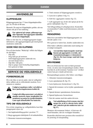 Page 66
DANSKDK
ANVENDELSE
KLIPPEHØJDE
Klippeaggregatet har 17 faste klippehøjdestillin-
ger, fra 30 mm til 80 mm.
Bemærk: De angivne klippehøjder gælder, når ma-
skinen står på et fast underlag.
Før opkørsel på rampe, påhængsvogn
eller lignende skal aggregatet indstilles
til laveste klippehøjde.
Ellers er der fare for, at klippeaggregatets kappe
deformeres, når aggregatstoppene går imod grund-
maskinens underside.
GODE RÅD OG KLIPNING
For at få den bedste Multiclip-effekt skal følgen-
de råd følges:...